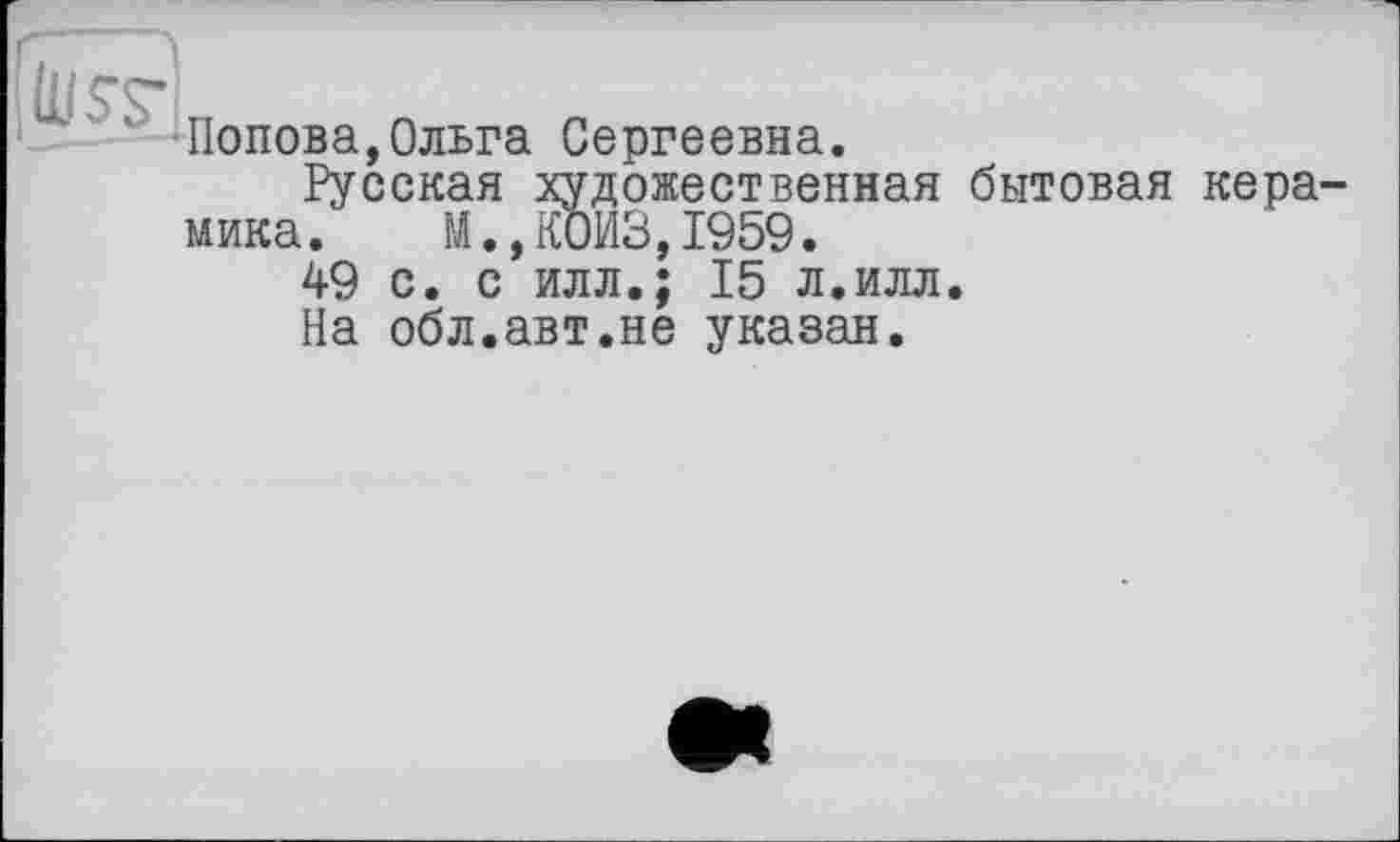 ﻿Попова,Ольга Сергеевна.
Русская художественная бытовая керамика. М.,К0ИЗ,1959.
49 с. с илл.; 15 л.илл.
На обл.авт.не указан.